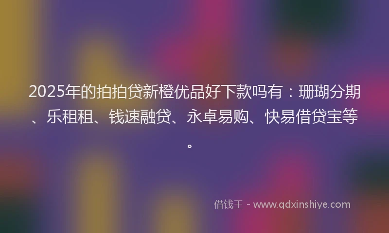 2025年的拍拍贷新橙优品好下款吗有：珊瑚分期、乐租租、钱速融贷、永卓易购、快易借贷宝等。