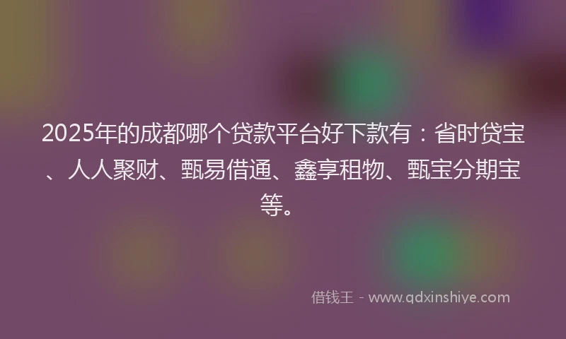 2025年的成都哪个贷款平台好下款有：省时贷宝、人人聚财、甄易借通、鑫享租物、甄宝分期宝等。