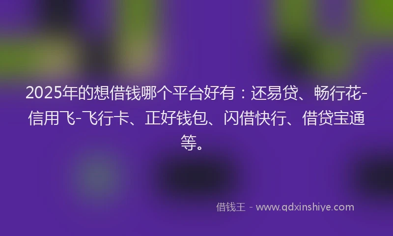 2025年的想借钱哪个平台好有：还易贷、畅行花-信用飞-飞行卡、正好钱包、闪借快行、借贷宝通等。