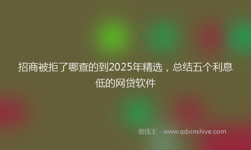 招商被拒了哪查的到2025年精选，总结五个利息低的网贷软件