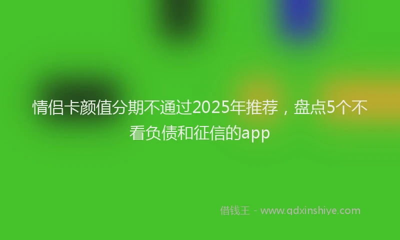 情侣卡颜值分期不通过2025年推荐，盘点5个不看负债和征信的app