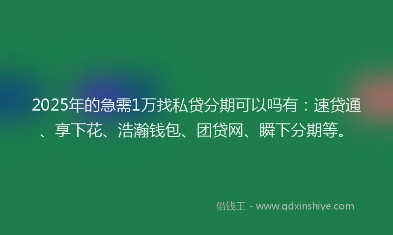 2025年的急需1万找私贷分期可以吗有：速贷通、享下花、浩瀚钱包、团贷网、瞬下分期等。