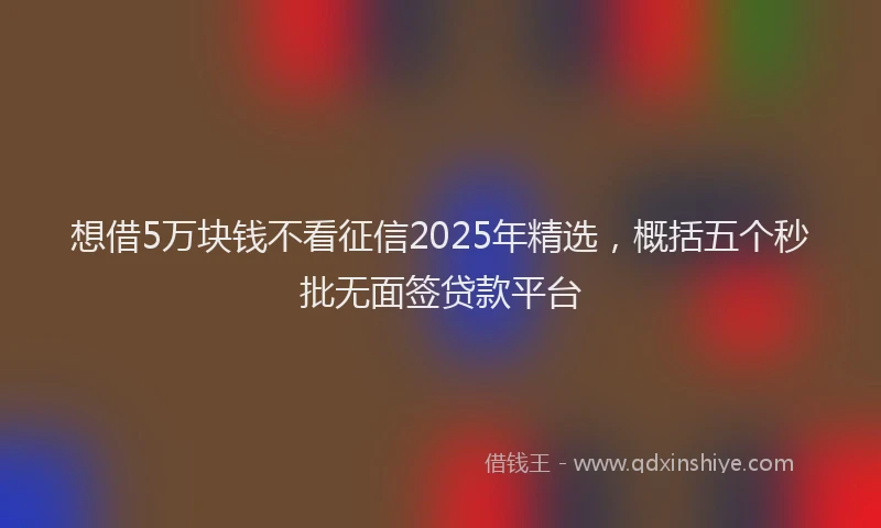 想借5万块钱不看征信2025年精选，概括五个秒批无面签贷款平台