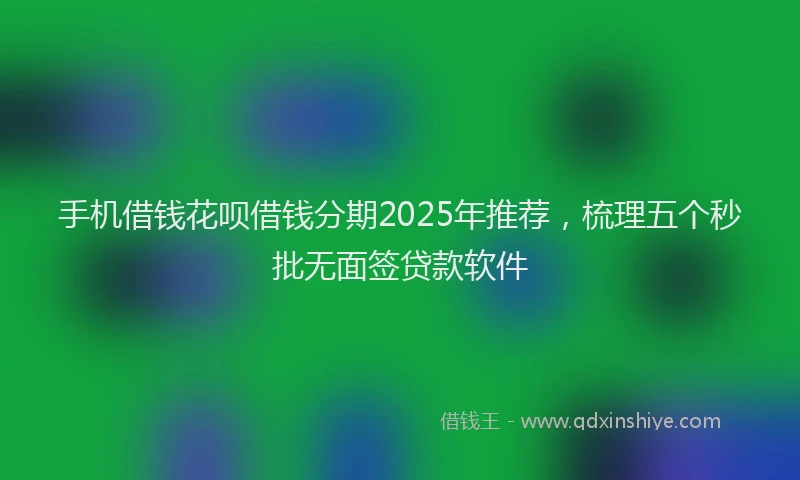 手机借钱花呗借钱分期2025年推荐，梳理五个秒批无面签贷款软件