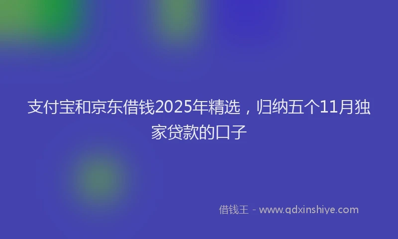 支付宝和京东借钱2025年精选，归纳五个11月独家贷款的口子