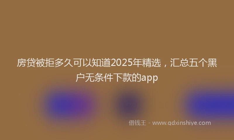 房贷被拒多久可以知道2025年精选，汇总五个黑户无条件下款的app