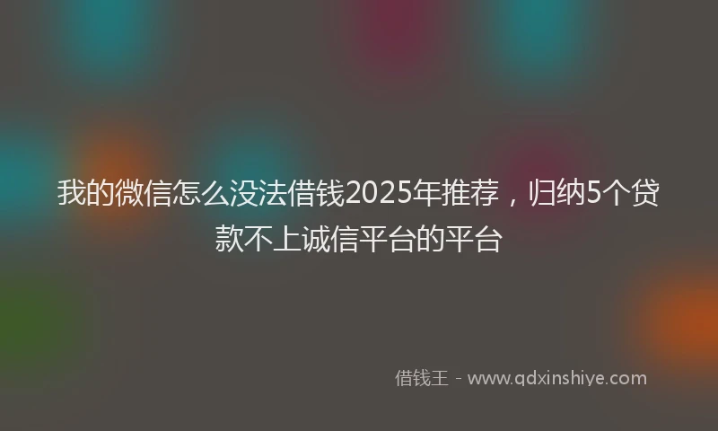 我的微信怎么没法借钱2025年推荐，归纳5个贷款不上诚信平台的平台