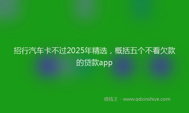招行汽车卡不过2025年精选，概括五个不看欠款的贷款app