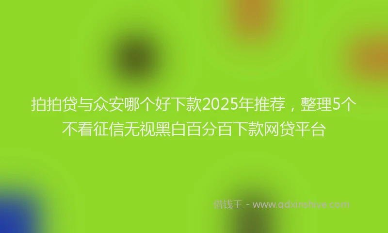 拍拍贷与众安哪个好下款2025年推荐，整理5个不看征信无视黑白百分百下款网贷平台