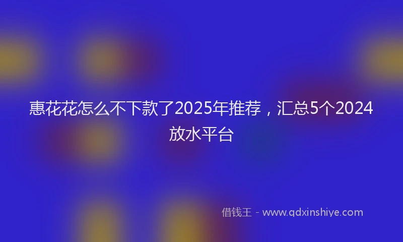 惠花花怎么不下款了2025年推荐，汇总5个2024放水平台