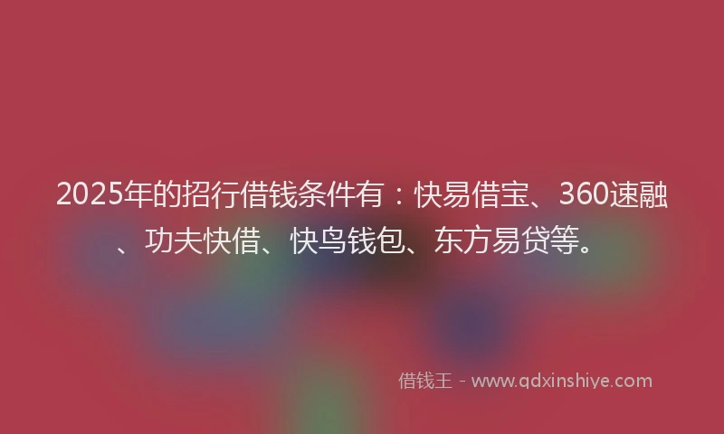 2025年的招行借钱条件有：快易借宝、360速融、功夫快借、快鸟钱包、东方易贷等。