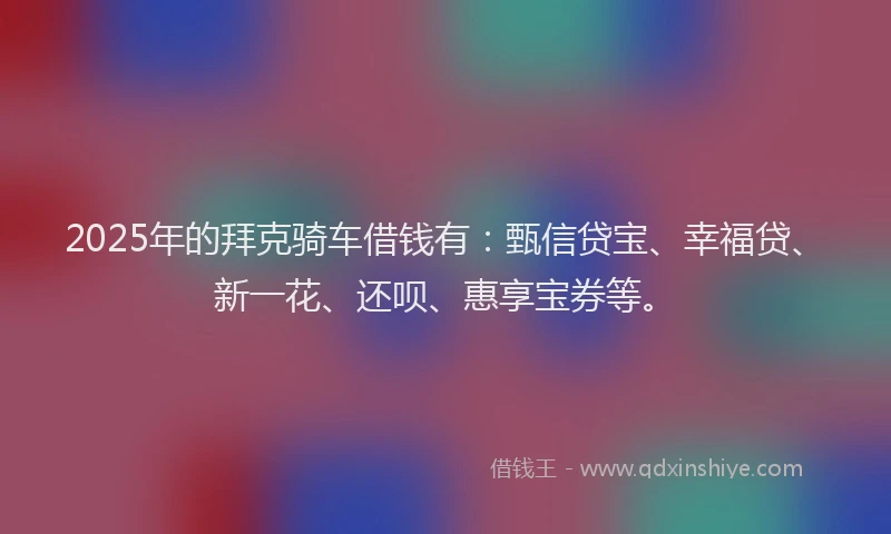 2025年的拜克骑车借钱有：甄信贷宝、幸福贷、新一花、还呗、惠享宝券等。