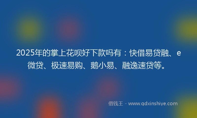 2025年的掌上花呗好下款吗有：快借易贷融、e微贷、极速易购、鹅小易、融逸速贷等。
