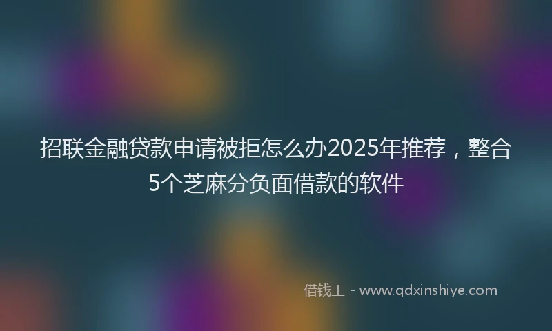 招联金融贷款申请被拒怎么办2025年推荐，整合5个芝麻分负面借款的软件