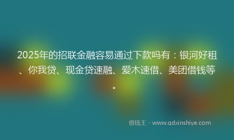 2025年的招联金融容易通过下款吗有：银河好租、你我贷、现金贷速融、爱木速借、美团借钱等。