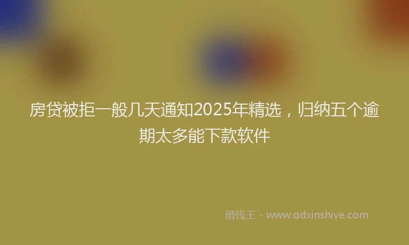 房贷被拒一般几天通知2025年精选，归纳五个逾期太多能下款软件