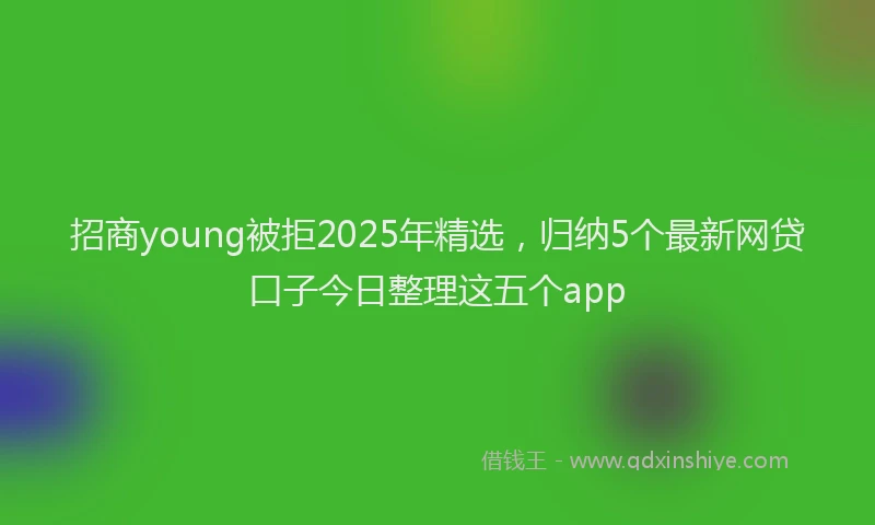 招商young被拒2025年精选，归纳5个最新网贷口子今日整理这五个app