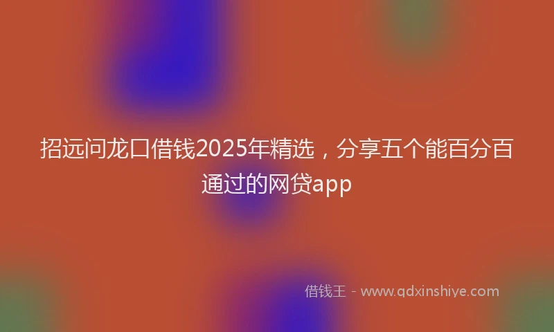 招远问龙口借钱2025年精选，分享五个能百分百通过的网贷app