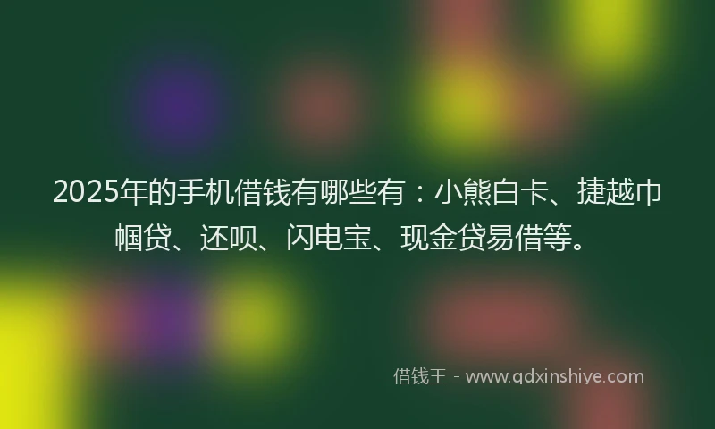 2025年的手机借钱有哪些有：小熊白卡、捷越巾帼贷、还呗、闪电宝、现金贷易借等。
