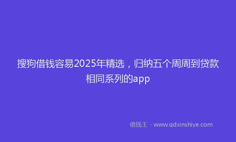 搜狗借钱容易2025年精选，归纳五个周周到贷款相同系列的app