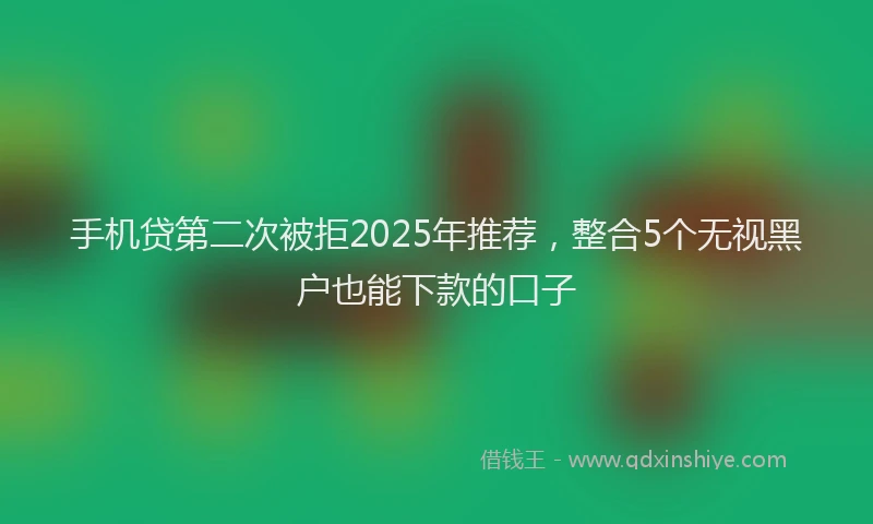 手机贷第二次被拒2025年推荐，整合5个无视黑户也能下款的口子