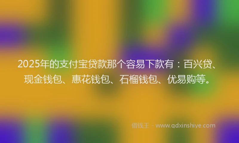 2025年的支付宝贷款那个容易下款有：百兴贷、现金钱包、惠花钱包、石榴钱包、优易购等。
