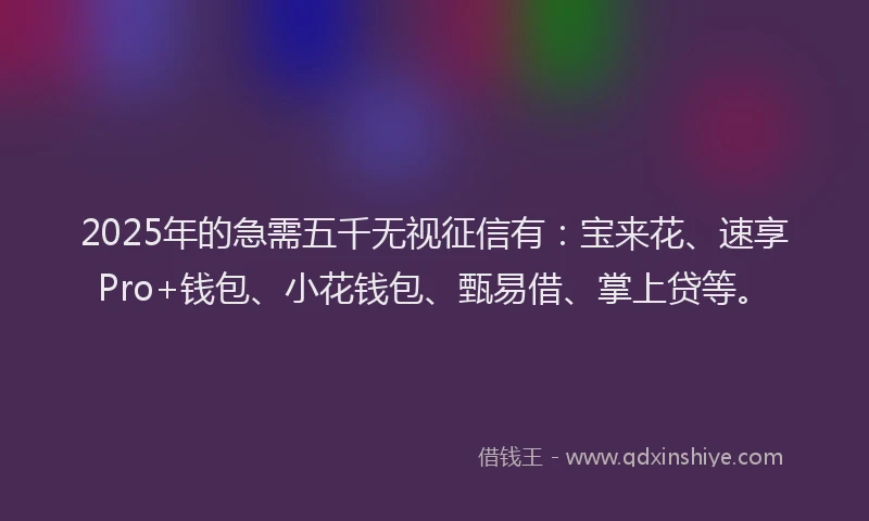 2025年的急需五千无视征信有：宝来花、速享Pro+钱包、小花钱包、甄易借、掌上贷等。