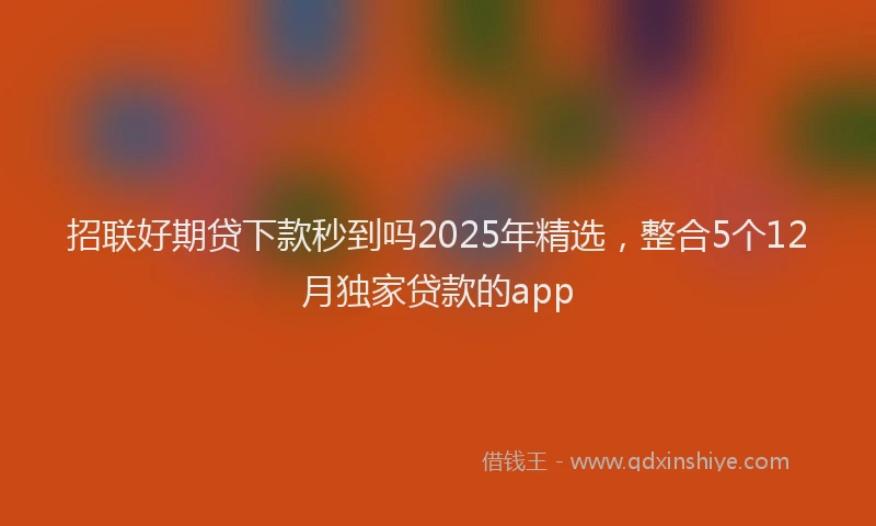 招联好期贷下款秒到吗2025年精选，整合5个12月独家贷款的app