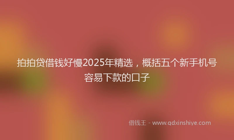 拍拍贷借钱好慢2025年精选，概括五个新手机号容易下款的口子