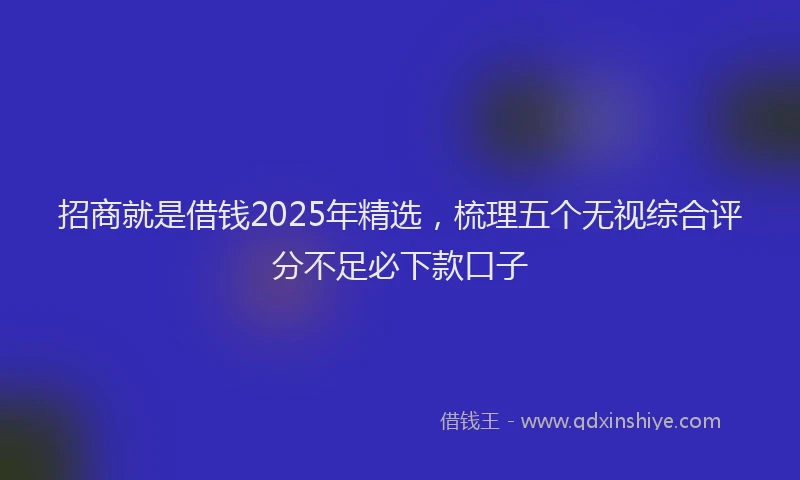 招商就是借钱2025年精选，梳理五个无视综合评分不足必下款口子