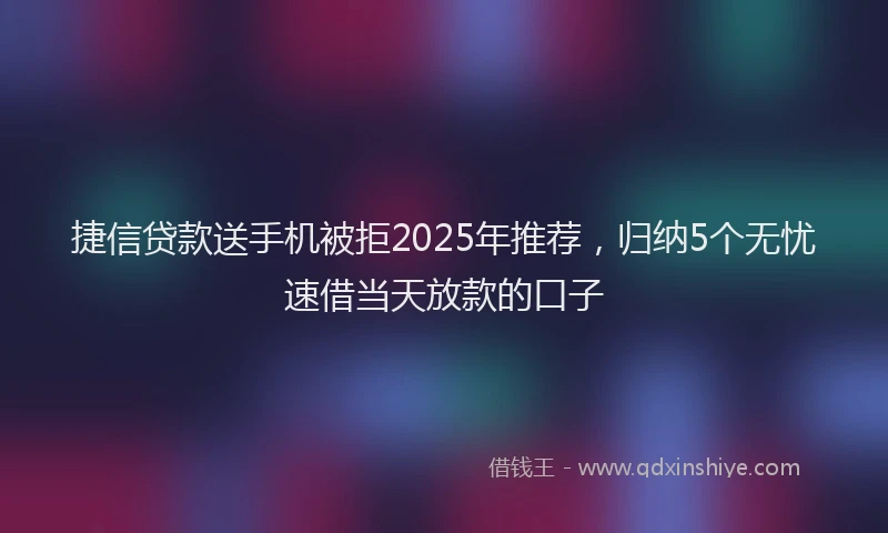捷信贷款送手机被拒2025年推荐，归纳5个无忧速借当天放款的口子