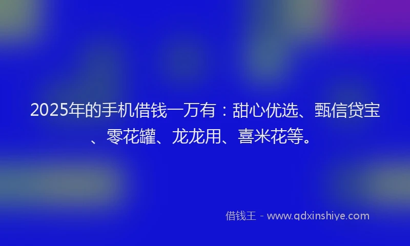 2025年的手机借钱一万有：甜心优选、甄信贷宝、零花罐、龙龙用、喜米花等。