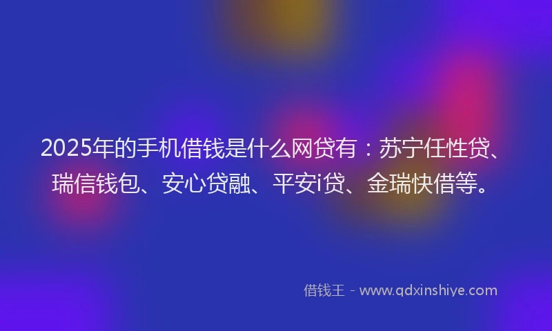 2025年的手机借钱是什么网贷有：苏宁任性贷、瑞信钱包、安心贷融、平安i贷、金瑞快借等。