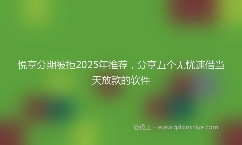 悦享分期被拒2025年推荐，分享五个无忧速借当天放款的软件