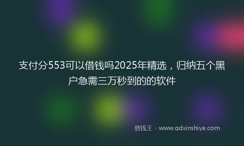 支付分553可以借钱吗2025年精选，归纳五个黑户急需三万秒到的的软件