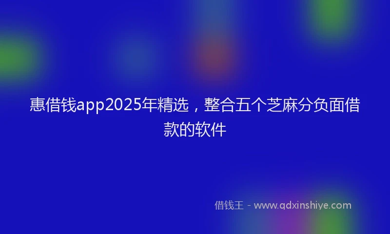 惠借钱app2025年精选，整合五个芝麻分负面借款的软件