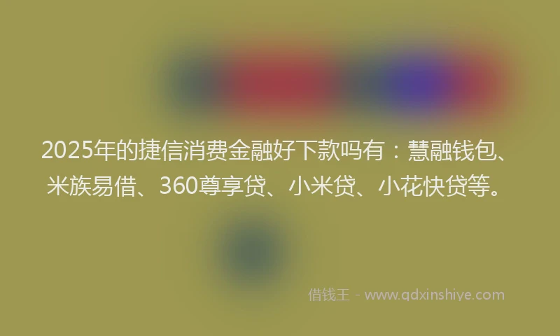 2025年的捷信消费金融好下款吗有：慧融钱包、米族易借、360尊享贷、小米贷、小花快贷等。
