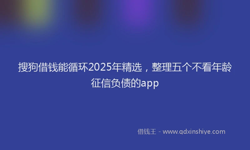 搜狗借钱能循环2025年精选，整理五个不看年龄征信负债的app