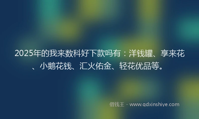2025年的我来数科好下款吗有：洋钱罐、享来花、小鹅花钱、汇火佑金、轻花优品等。