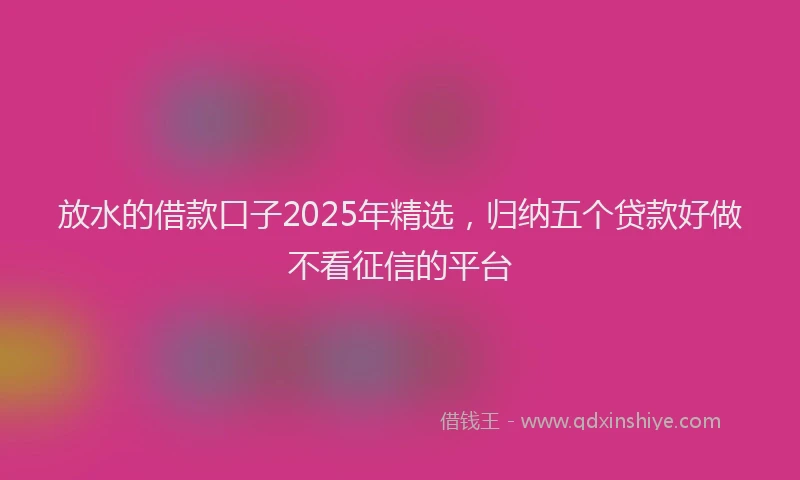放水的借款口子2025年精选，归纳五个贷款好做不看征信的平台
