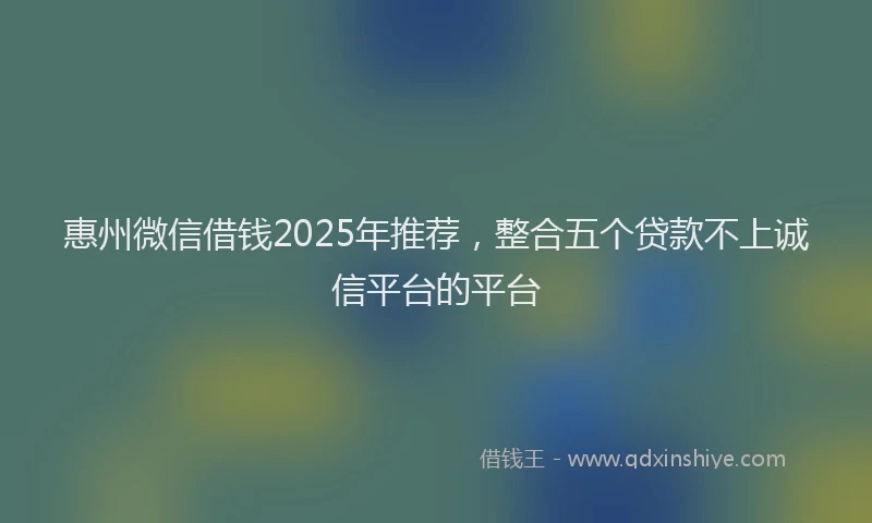 惠州微信借钱2025年推荐，整合五个贷款不上诚信平台的平台