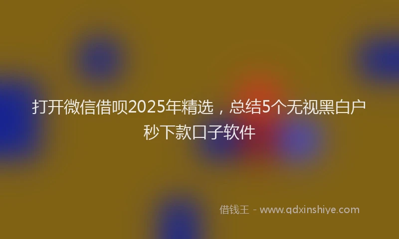 打开微信借呗2025年精选，总结5个无视黑白户秒下款口子软件
