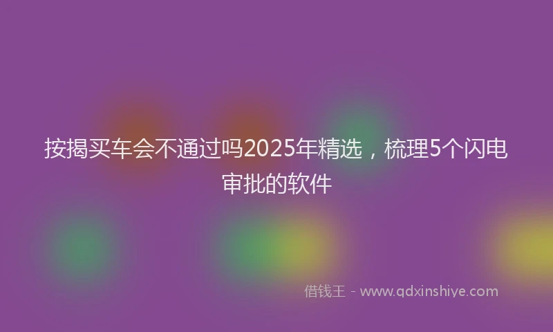 按揭买车会不通过吗2025年精选，梳理5个闪电审批的软件