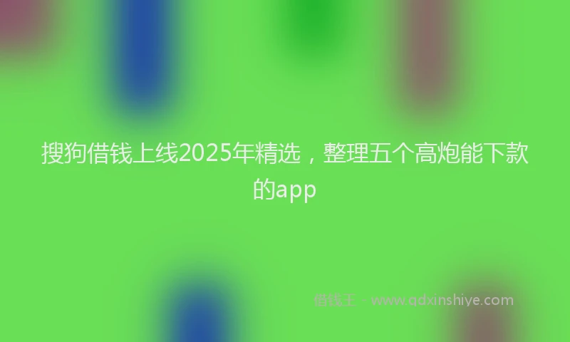 搜狗借钱上线2025年精选，整理五个高炮能下款的app