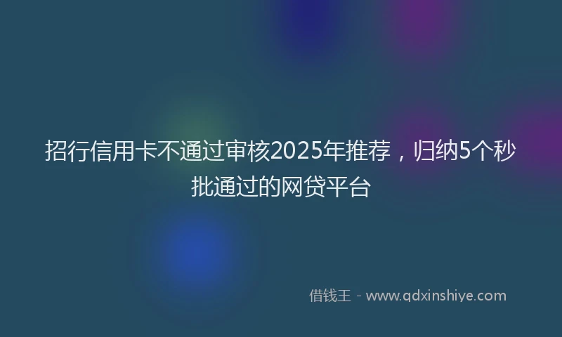 招行信用卡不通过审核2025年推荐，归纳5个秒批通过的网贷平台