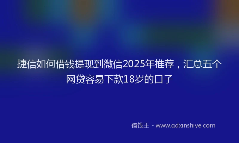 捷信如何借钱提现到微信2025年推荐，汇总五个网贷容易下款18岁的口子