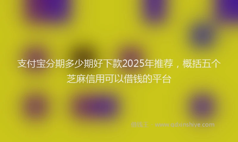 支付宝分期多少期好下款2025年推荐，概括五个芝麻信用可以借钱的平台