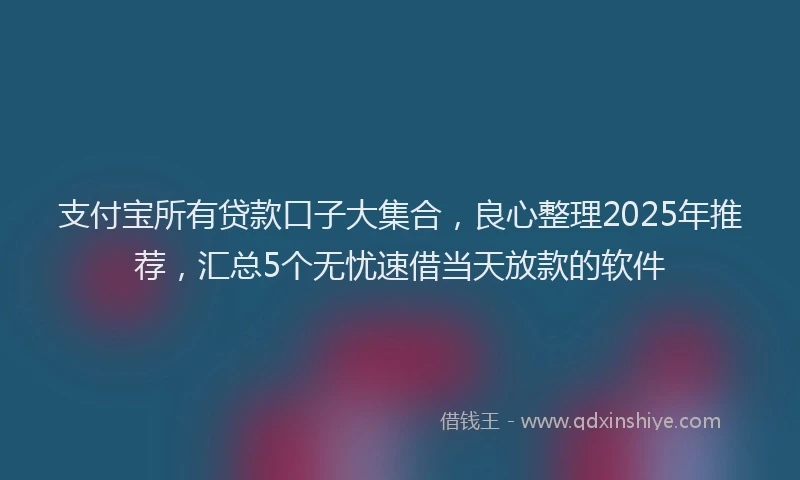 支付宝所有贷款口子大集合，良心整理2025年推荐，汇总5个无忧速借当天放款的软件