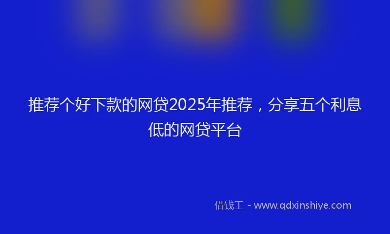 推荐个好下款的网贷2025年推荐，分享五个利息低的网贷平台