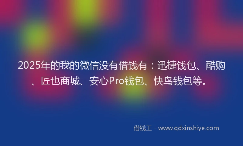 2025年的我的微信没有借钱有：迅捷钱包、酷购、匠也商城、安心Pro钱包、快鸟钱包等。